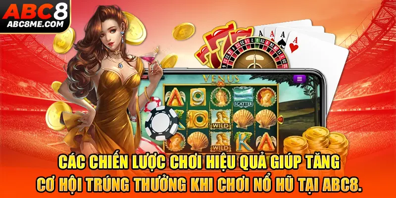 Các chiến lược chơi hiệu quả giúp tăng cơ hội trúng thưởng khi chơi nổ hũ tại ABC8.