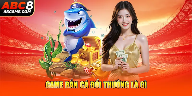 Game bắn cá đổi thưởng là gì