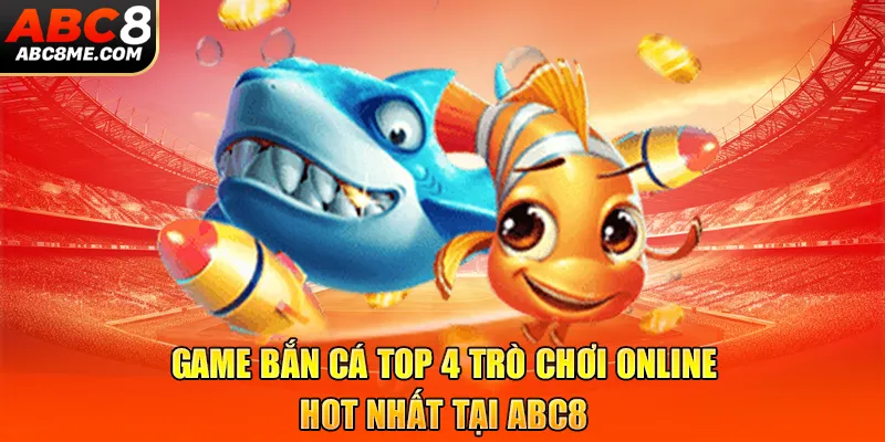 Game Bắn Cá - Top 4 Trò Chơi Online Hot Nhất Tại ABC8