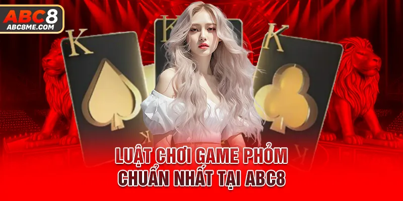 Luật chơi game phỏm chuẩn nhất tại ABC8